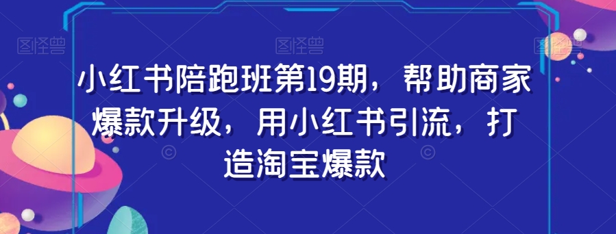 小红书陪跑班第19期，帮助商家爆款升级，用小红书引流，打造淘宝爆款-久久资源库