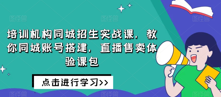 培训机构同城招生实战课，教你同城账号搭建，直播售卖体验课包-久久资源库