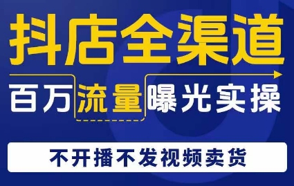 抖店全渠道百万流量曝光实操，不开播不发视频带货-久久资源库