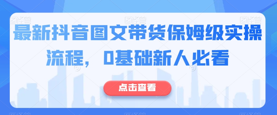最新抖音图文带货保姆级实操流程，0基础新人必看-久久资源库
