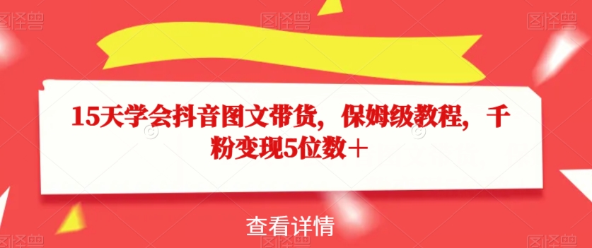15天学会抖音图文带货，保姆级教程，千粉变现5位数＋-久久资源库