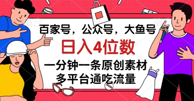 百家号，公众号，大鱼号一分钟一条原创素材，多平台通吃流量，日入4位数【揭秘】-久久资源库