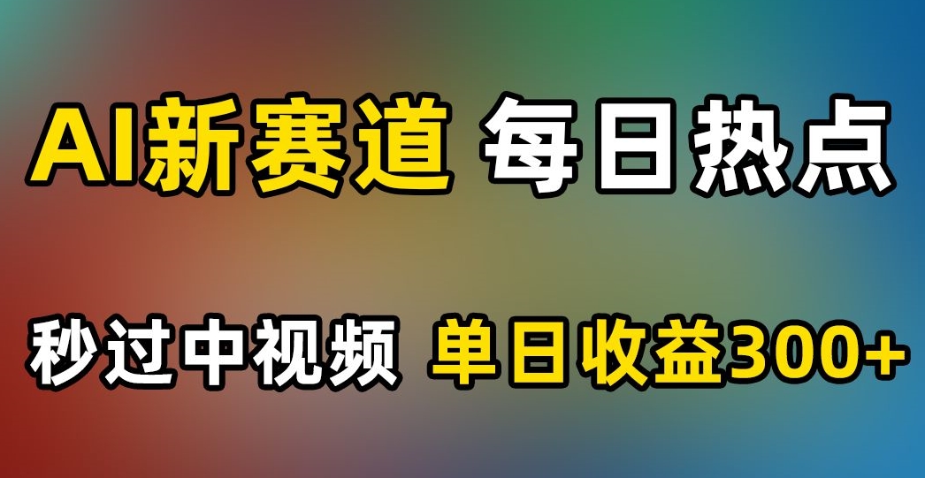 AI新赛道，每日热点，秒过中视频，单日收益300+【揭秘】-久久资源库