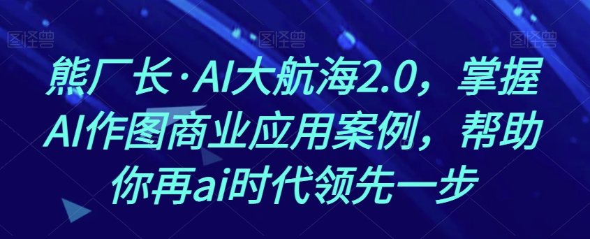 熊厂长·AI大航海2.0，掌握AI作图商业应用案例，帮助你再ai时代领先一步-久久资源库