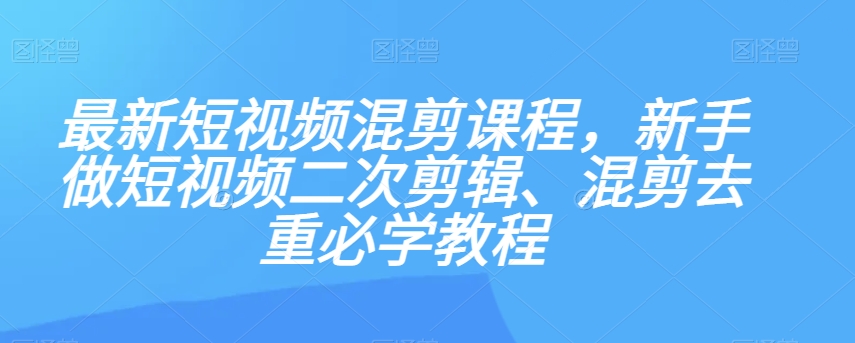 最新短视频混剪课程，新手做短视频二次剪辑、混剪去重必学教程-久久资源库