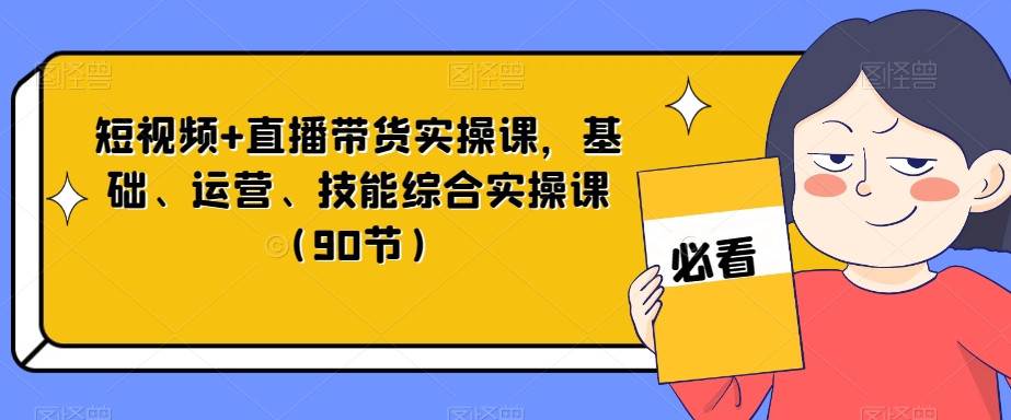 短视频+直播带货实操课，基础、运营、技能综合实操课（90节）-久久资源库