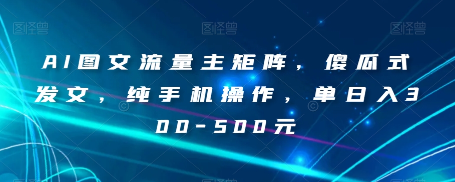 AI图文流量主矩阵，傻瓜式发文，纯手机操作，单日入300-500元【揭秘】-久久资源库