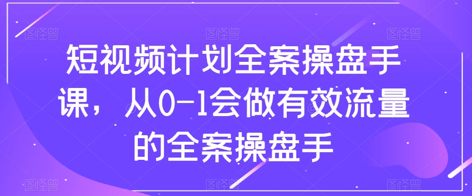 短视频计划全案操盘手课，从0-1会做有效流量的全案操盘手-久久资源库