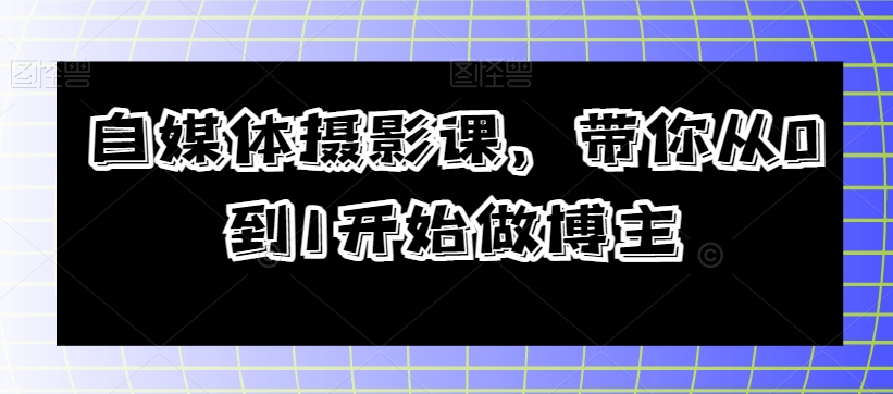 自媒体摄影课，带你从0到1开始做博主-久久资源库