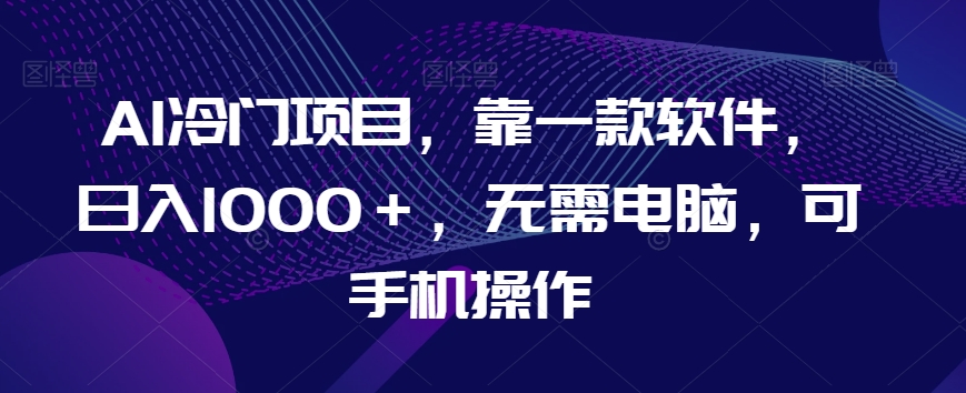 AI冷门项目，靠一款软件，日入1000＋，无需电脑，可手机操作【揭秘】-久久资源库