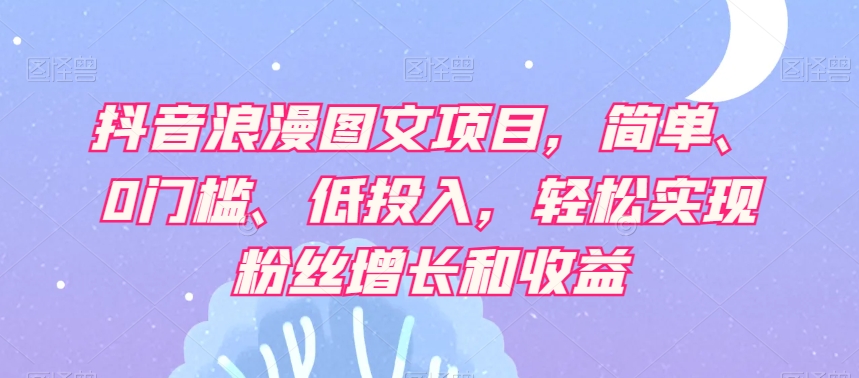 抖音浪漫图文项目，简单、0门槛、低投入，轻松实现粉丝增长和收益-久久资源库