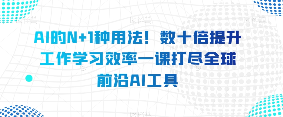 AI的N+1种用法！数十倍提升工作学习效率一课打尽全球前沿AI工具-久久资源库