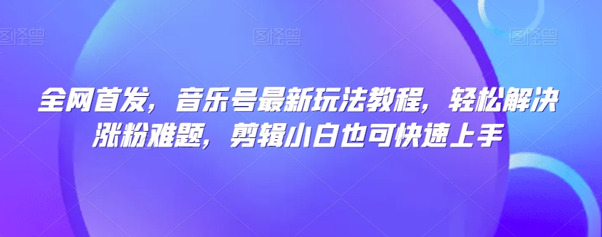 全网首发，音乐号最新玩法教程，轻松解决涨粉难题，剪辑小白也可快速上手-久久资源库