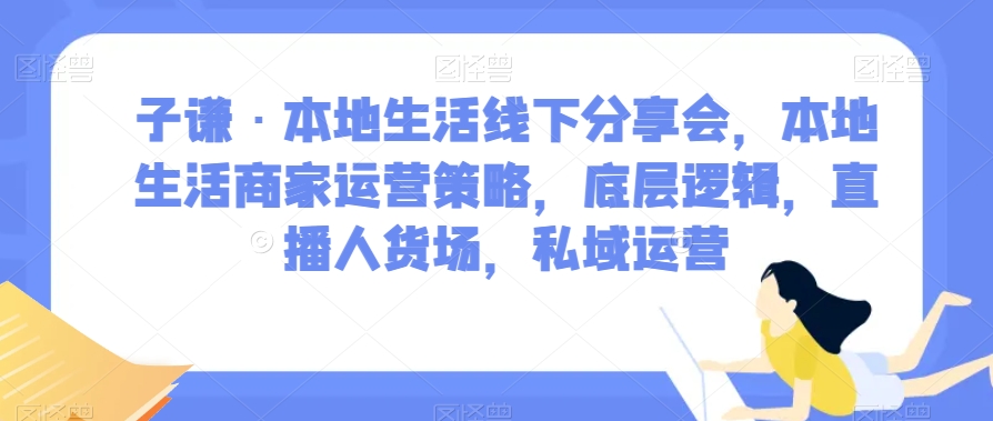 子谦·本地生活线下分享会，本地生活商家运营策略，底层逻辑，直播人货场，私域运营-久久资源库