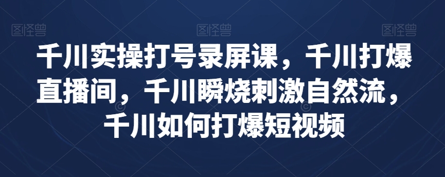 千川实操打号录屏课，千川打爆直播间，千川瞬烧刺激自然流，千川如何打爆短视频-久久资源库