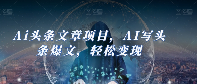 Ai头条文章项目，AI写头条爆文，轻松变现-久久资源库