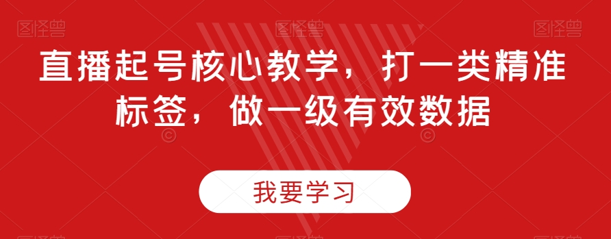 直播起号核心教学，打一类精准标签，做一级有效数据-久久资源库