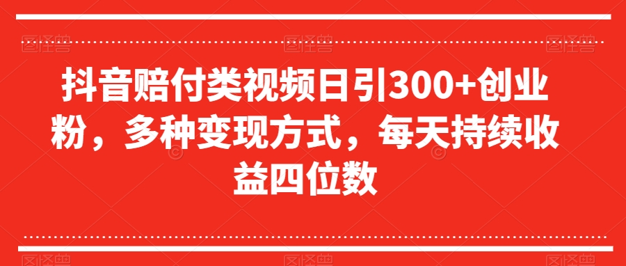 抖音赔付类视频日引300+创业粉，多种变现方式，每天持续收益四位数【揭秘】-久久资源库