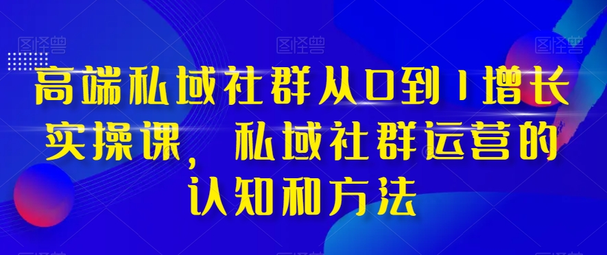 高端私域社群从0到1增长实操课，私域社群运营的认知和方法-久久资源库