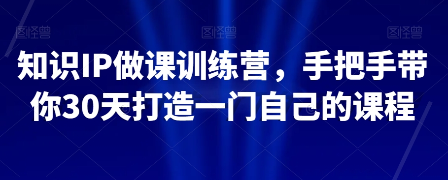 知识IP做课训练营，手把手带你30天打造一门自己的课程-久久资源库