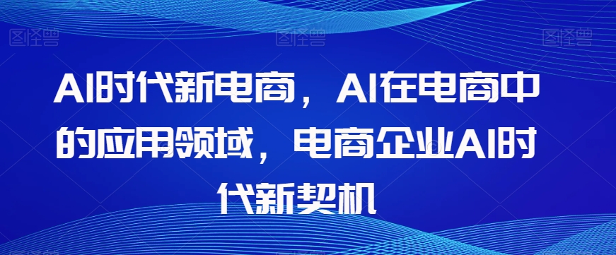 Al时代新电商，Al在电商中的应用领域，电商企业AI时代新契机-久久资源库