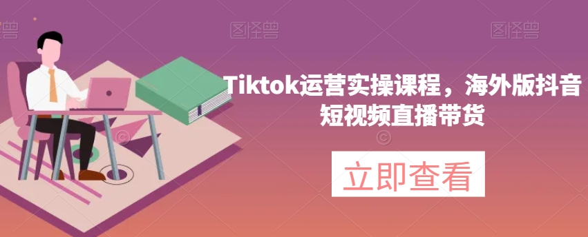 Tiktok运营实操课程，海外版抖音短视频直播带货-久久资源库