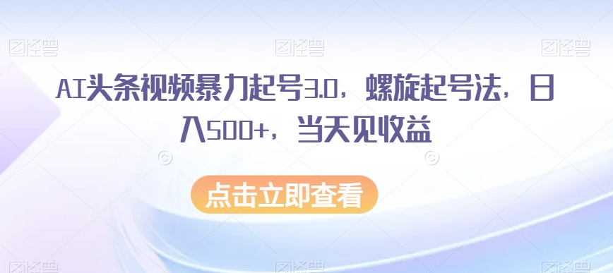 AI头条视频暴力起号3.0，螺旋起号法，日入500+，当天见收益【揭秘】-久久资源库