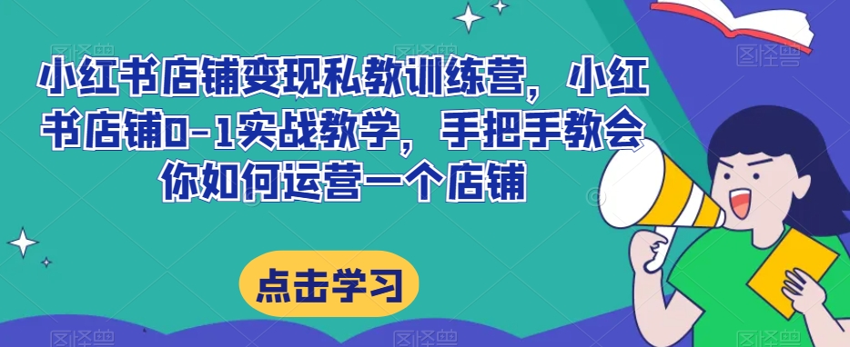 小红书店铺变现私教训练营，小红书店铺0-1实战教学，手把手教会你如何运营一个店铺-久久资源库