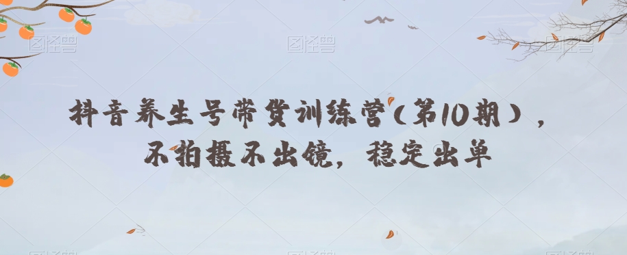 抖音养生号带货训练营(第10期），不拍摄不出镜，稳定出单-久久资源库