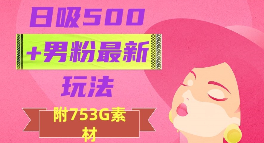 日吸500+男粉最新玩法，从作品制作到如何引流及后端变现，保姆级教程【揭秘】-久久资源库