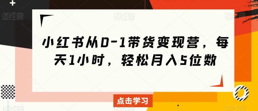 小红书从0-1带货变现营，每天1小时，轻松月入5位数-久久资源库