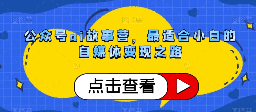 公众号ai故事营，最适合小白的自媒体变现之路-久久资源库
