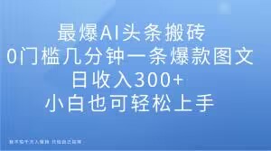 最爆AI头条搬砖，0门槛几分钟一条爆款图文，日收入300+，小白也可轻松上手【揭秘】-久久资源库