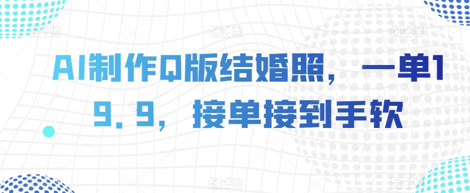 AI制作Q版结婚照，一单19.9，接单接到手软【揭秘】-久久资源库