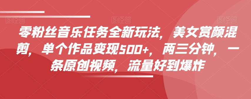 零粉丝音乐任务全新玩法，美女赏颜混剪，单个作品变现500+，两三分钟，一条原创视频，流量好到爆炸-久久资源库