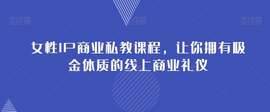 女性IP商业私教课程，让你拥有吸金体质的线上商业礼仪-久久资源库
