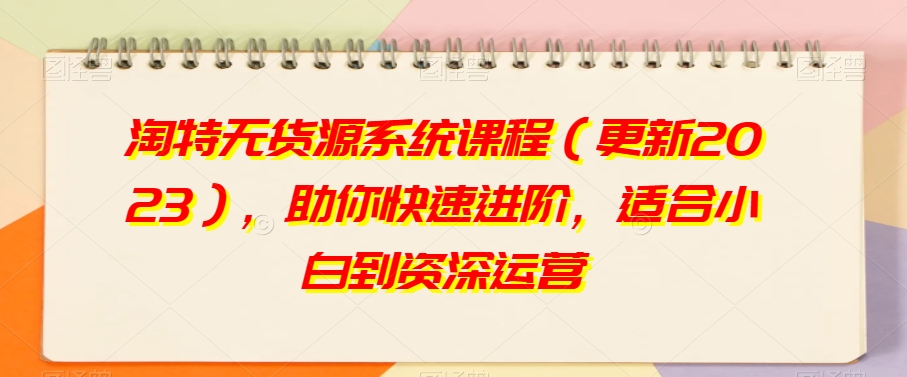 淘特无货源系统课程（更新2023），助你快速进阶，适合小白到资深运营-久久资源库