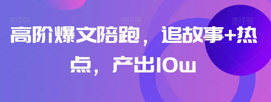 高阶爆文陪跑，追故事+热点，产出10w+-久久资源库