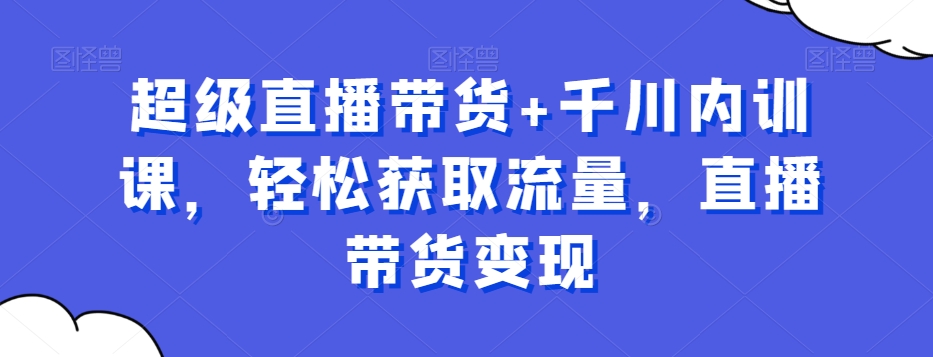 超级直播带货+千川内训课，轻松获取流量，直播带货变现-久久资源库