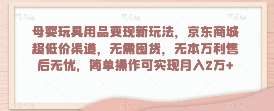 母婴玩具用品变现新玩法，京东商城超低价渠道，简单操作可实现月入2万+【揭秘】-久久资源库