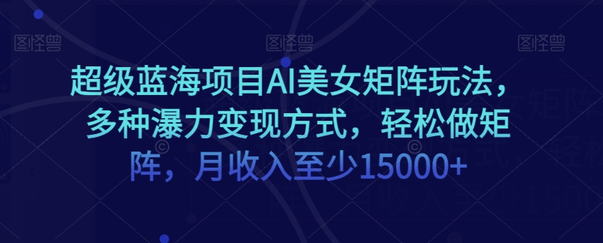 超级蓝海项目AI美女矩阵玩法，多种瀑力变现方式，轻松做矩阵，月收入至少15000+【揭秘】-久久资源库