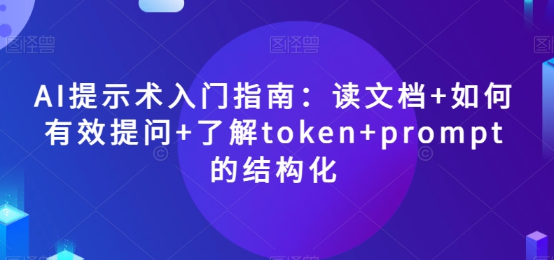 AI提示术入门指南：读文档+如何有效提问+了解token+prompt的结构化【揭秘】-久久资源库