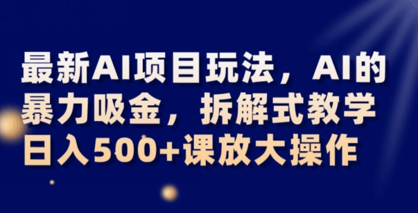最新AI项目玩法，AI的暴力吸金，拆解式教学，日入500+可放大操作【揭秘】-久久资源库