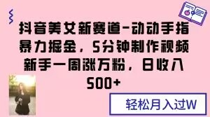 抖音美女新赛道-动动手指暴力掘金，5分钟制作视频，新手一周涨万粉，日收入500+【揭秘】-久久资源库