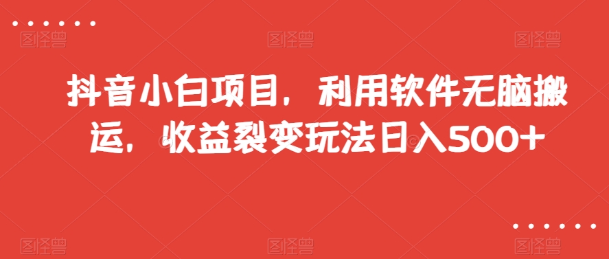 抖音小白项目，利用软件无脑搬运，收益裂变玩法日入500+【揭秘】-久久资源库