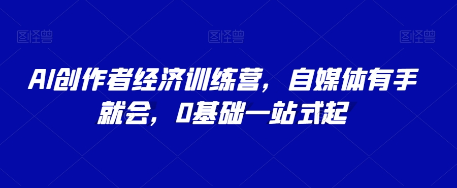 AI创作者经济训练营，自媒体有手就会，0基础一站式起-久久资源库