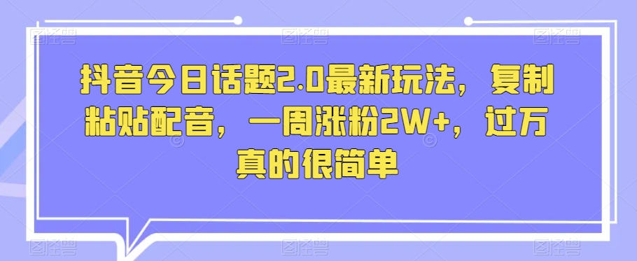 抖音今日话题2.0最新玩法，复制粘贴配音，一周涨粉2W+，过万真的很简单-久久资源库