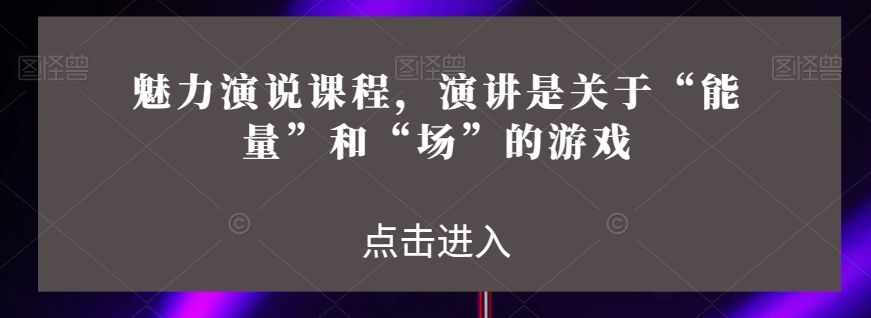 魅力演说课程，演讲是关于“能量”和“场”的游戏-久久资源库