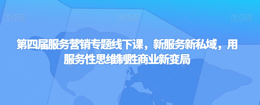 第四届服务营销专题线下课，新服务新私域，用服务性思维制胜商业新变局-久久资源库