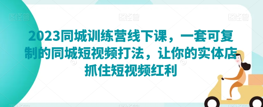 2023同城训练营线下课，一套可复制的同城短视频打法，让你的实体店抓住短视频红利-久久资源库